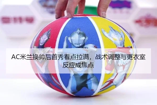 AC米兰换帅后首秀看点拉满，战术调整与更衣室反应成焦点
